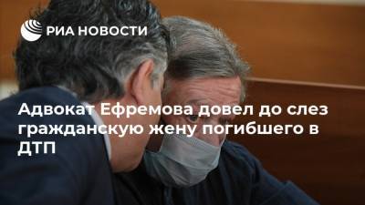 Адвокат Ефремова довел до слез гражданскую жену погибшего в ДТП