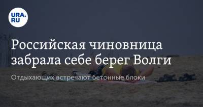 Российская чиновница забрала себе берег Волги. Отдыхающих встречают бетонные блоки