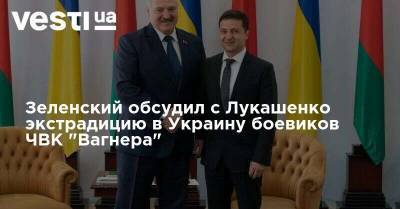 Зеленский обсудил с Лукашенко экстрадицию в Украину боевиков ЧВК "Вагнера"