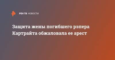 Защита жены погибшего рэпера Картрайта обжаловала ее арест