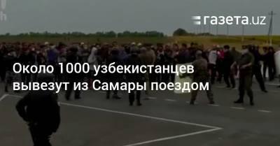 Около 1000 узбекистанцев вывезут из Самары поездом