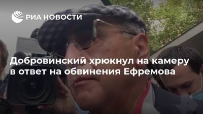 Добровинский хрюкнул на камеру в ответ на обвинения Ефремова