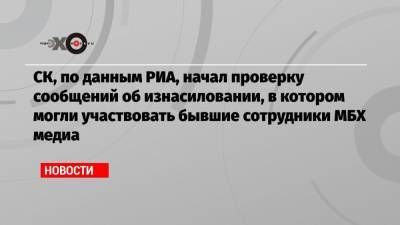 Сергей Простаков - СК, по данным РИА, начал проверку сообщений об изнасиловании, в котором могли участвовать бывшие сотрудники МБХ медиа - echo.msk.ru