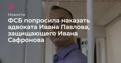 ФСБ попросила наказать адвоката Ивана Павлова, защищающего Ивана Сафронова