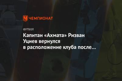Капитан «Ахмата» Ризван Уциев вернулся в расположение клуба после лечения в Германии
