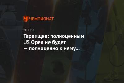 Тарпищев: полноценным US Open не будет — полноценно к нему готовились около 50 % игроков