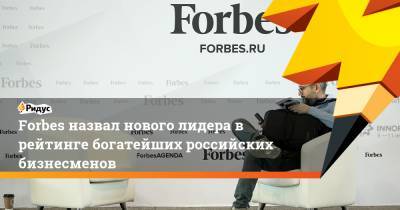 Forbes назвал нового лидера в рейтинге богатейших российских бизнесменов