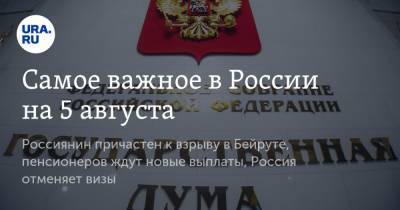 Самое важное в России на 5 августа. Россиянин причастен к взрыву в Бейруте, пенсионеров ждут новые выплаты, Россия отменяет визы