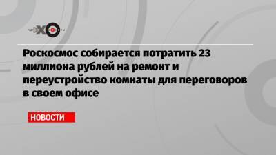 Роскосмос собирается потратить 23 миллиона рублей на ремонт и переустройство комнаты для переговоров в своем офисе