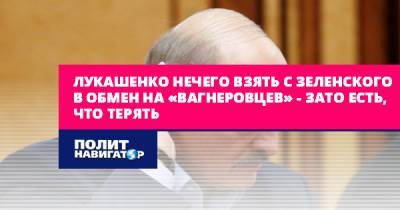 Лукашенко нечего взять с Зеленского в обмен на «вагнеровцев»...
