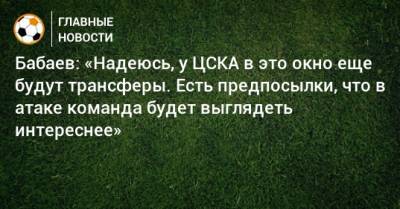 Бабаев: «Надеюсь, у ЦСКА в это окно еще будут трансферы. Есть предпосылки, что в атаке команда будет выглядеть интереснее»