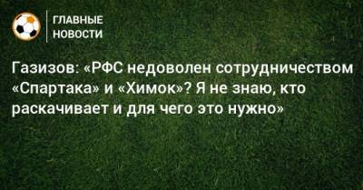 Газизов: «РФС недоволен сотрудничеством «Спартака» и «Химок»? Я не знаю, кто раскачивает и для чего это нужно»