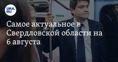 Самое актуальное в Свердловской области на 6 августа. Названа стоимость второй ветки метро, мэра свердловского города задержала ФСБ