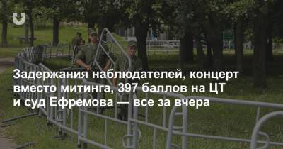 Задержания наблюдателей, концерт вместо митинга, 397 баллов на ЦТ и суд Ефремова — все за вчера