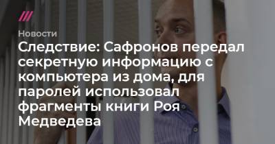 Следствие: Сафронов передал секретную информацию с компьютера из дома, для паролей использовал фрагменты книги Роя Медведева