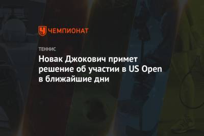 Новак Джокович примет решение об участии в US Open в ближайшие дни