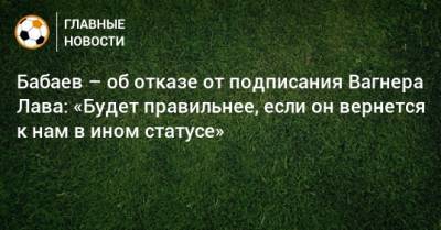 Бабаев – об отказе от подписания Вагнера Лава: «Будет правильнее, если он вернется к нам в ином статусе»