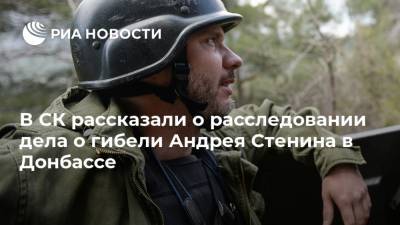 В СК рассказали о расследовании дела о гибели Андрея Стенина в Донбассе