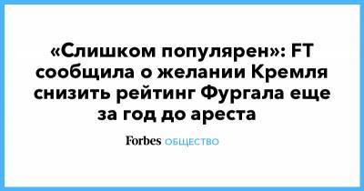 «Слишком популярен»: FT сообщила о желании Кремля снизить рейтинг Фургала еще за год до ареста