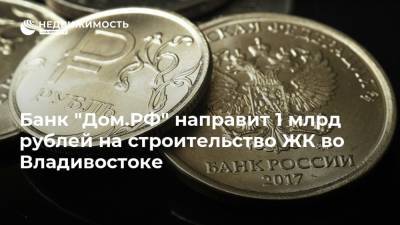 Банк "Дом.РФ" направит 1 млрд рублей на строительство ЖК во Владивостоке