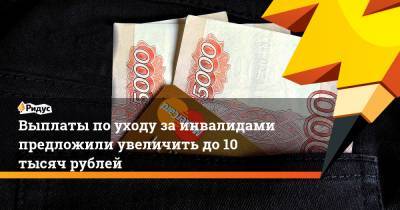 Выплаты поуходу заинвалидами предложили увеличить до10 тысяч рублей