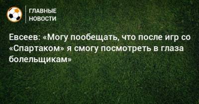Евсеев: «Могу пообещать, что после игр со «Спартаком» я смогу посмотреть в глаза болельщикам»