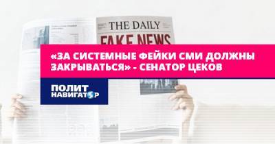 «За системные фейки СМИ должны закрываться» – сенатор Цеков