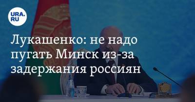Лукашенко: не надо пугать Минск из-за задержания россиян