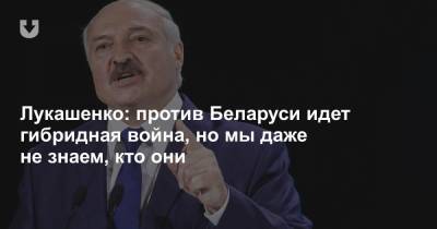 Лукашенко: против Беларуси идет гибридная война, но мы даже не знаем, кто они