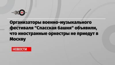 Организаторы военно-музыкального фестиваля «Спасская башня» объявили, что иностранные оркестры не приедут в Москву