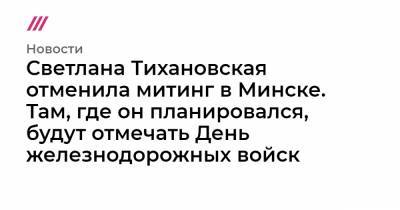 Светлана Тихановская отменила митинг в Минске. Там, где он планировался, будут отмечать День железнодорожных войск