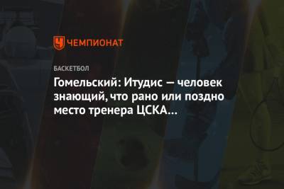 Гомельский: Итудис — человек знающий, что рано или поздно место тренера ЦСКА он потеряет