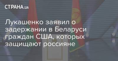 Лукашенко заявил о задержании в Беларуси граждан США, которых защищают россияне