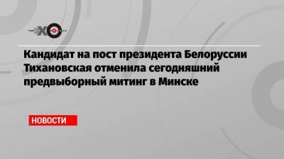 Кандидат на пост президента Белоруссии Тихановская отменила сегодняшний предвыборный митинг в Минске