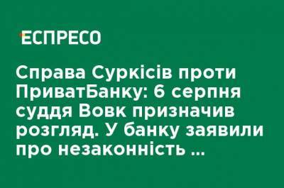 Дело Суркисов против ПриватБанка: 6 августа судья Вовк назначил рассмотрение. В банке заявили о незаконности таких действий
