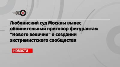 Люблинский суд Москвы вынес обвинительный приговор фигурантам «Нового величия» о создании экстремистского сообщества