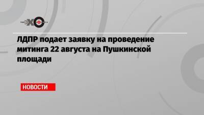ЛДПР подает заявку на проведение митинга 22 августа на Пушкинской площади