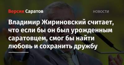 Владимир Жириновский считает, что если бы он был урожденным саратовцем, смог бы найти любовь и сохранить дружбу
