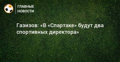 Газизов: «В «Спартаке» будут два спортивных директора»