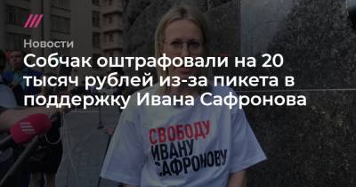 Собчак оштрафовали на 20 тысяч рублей из-за пикета в поддержку Ивана Сафронова