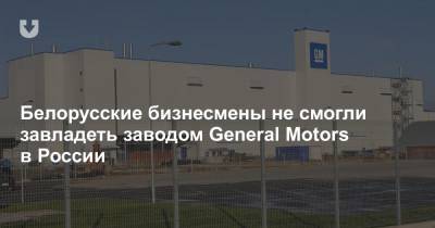 Белорусские бизнесмены не смогли завладеть заводом General Motors в России