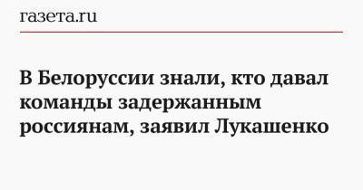 В Белоруссии знали, кто давал команды задержанным россиянам, заявил Лукашенко