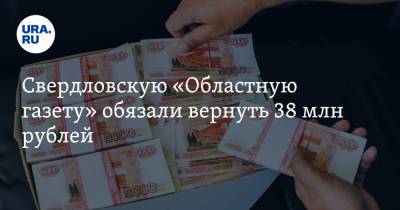 Свердловскую «Областную газету» обязали вернуть 38 млн рублей