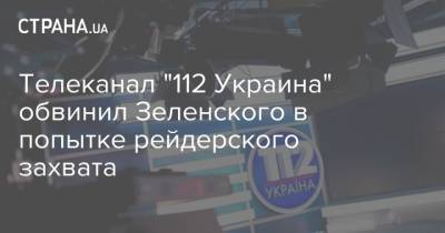 Телеканал "112 Украина" обвинил Зеленского в попытке рейдерского захвата