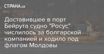 Доставившее селитру в порт Бейрута судно "Росус" числилось за болгарской компанией и ходило под флагом Молдовы