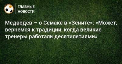 Медведев – о Семаке в «Зените»: «Может, вернемся к традиции, когда великие тренеры работали десятилетиями»