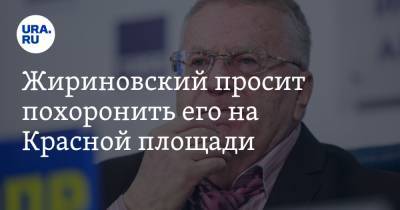 Жириновский просит похоронить его на Красной площади. «Деньги на поминки дам заранее»