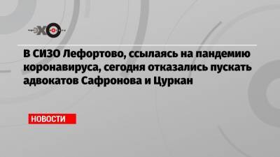 В СИЗО Лефортово, ссылаясь на пандемию коронавируса, сегодня отказались пускать адвокатов Сафронова и Цуркан