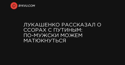 Лукашенко рассказал о ссорах с Путиным: по-мужски можем матюкнуться