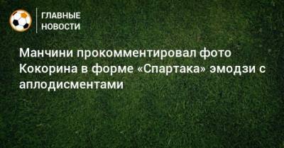 Манчини прокомментировал фото Кокорина в форме «Спартака» эмодзи с аплодисментами